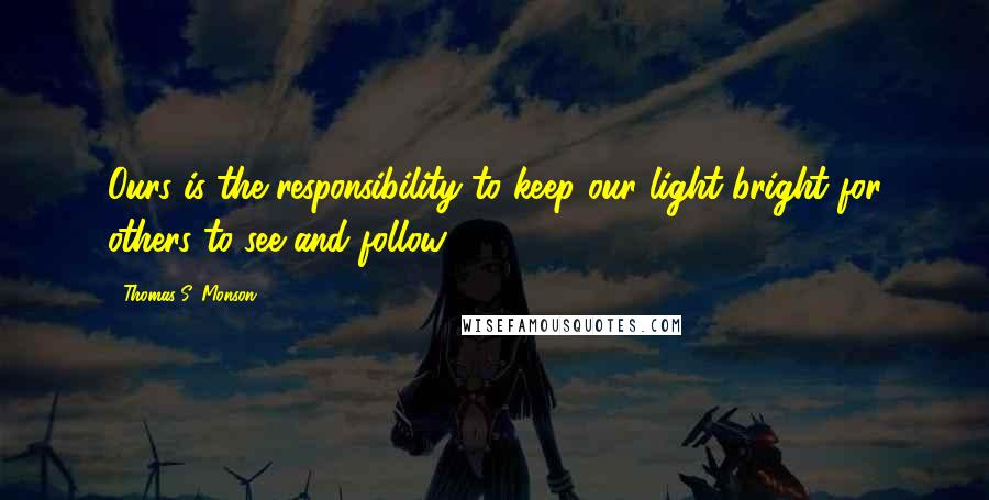 Thomas S. Monson Quotes: Ours is the responsibility to keep our light bright for others to see and follow.