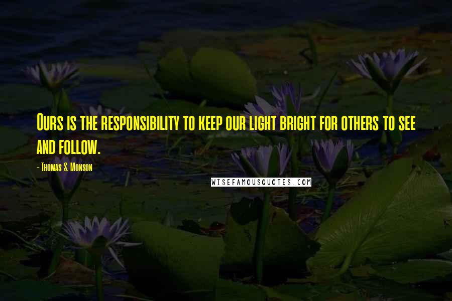 Thomas S. Monson Quotes: Ours is the responsibility to keep our light bright for others to see and follow.