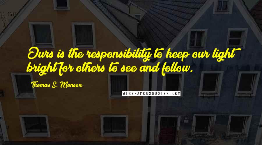 Thomas S. Monson Quotes: Ours is the responsibility to keep our light bright for others to see and follow.
