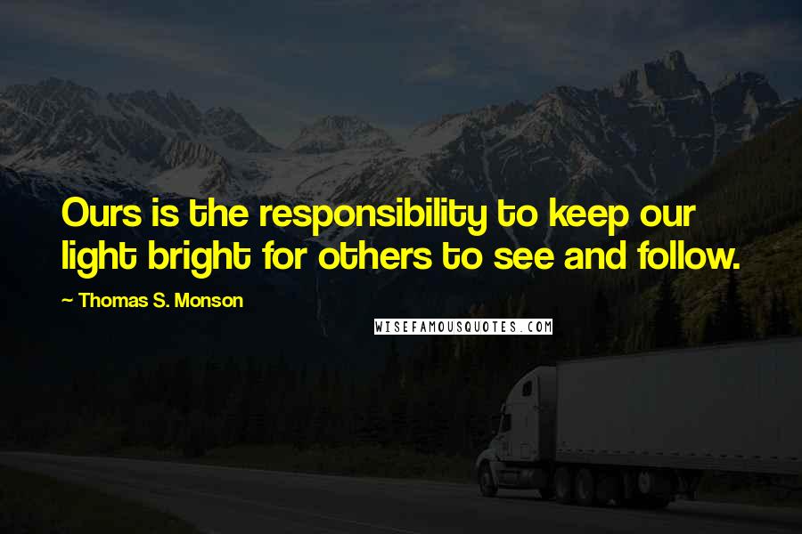 Thomas S. Monson Quotes: Ours is the responsibility to keep our light bright for others to see and follow.