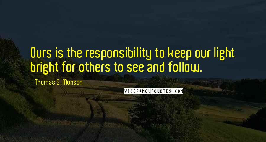 Thomas S. Monson Quotes: Ours is the responsibility to keep our light bright for others to see and follow.