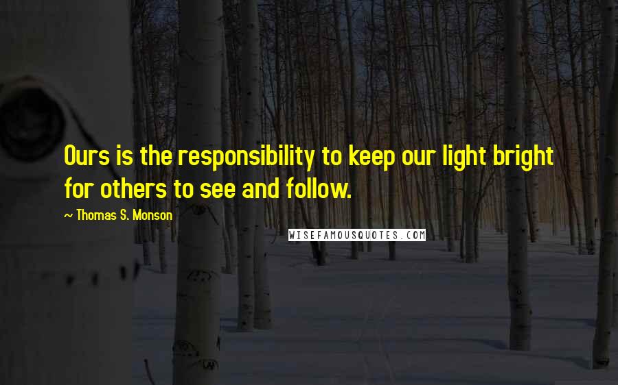 Thomas S. Monson Quotes: Ours is the responsibility to keep our light bright for others to see and follow.