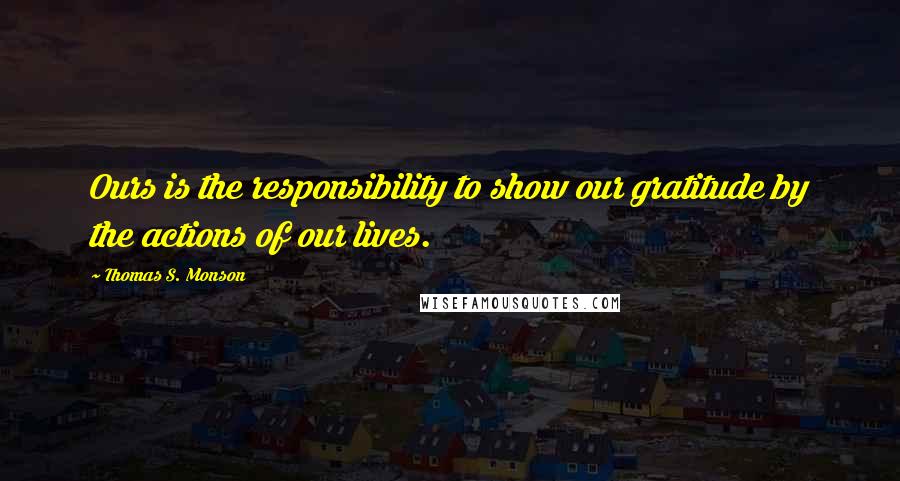 Thomas S. Monson Quotes: Ours is the responsibility to show our gratitude by the actions of our lives.