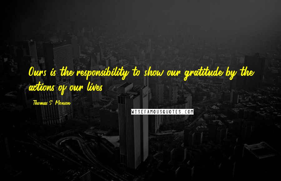 Thomas S. Monson Quotes: Ours is the responsibility to show our gratitude by the actions of our lives.