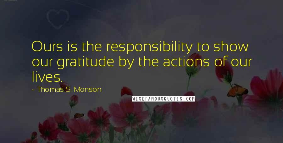 Thomas S. Monson Quotes: Ours is the responsibility to show our gratitude by the actions of our lives.