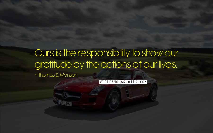 Thomas S. Monson Quotes: Ours is the responsibility to show our gratitude by the actions of our lives.