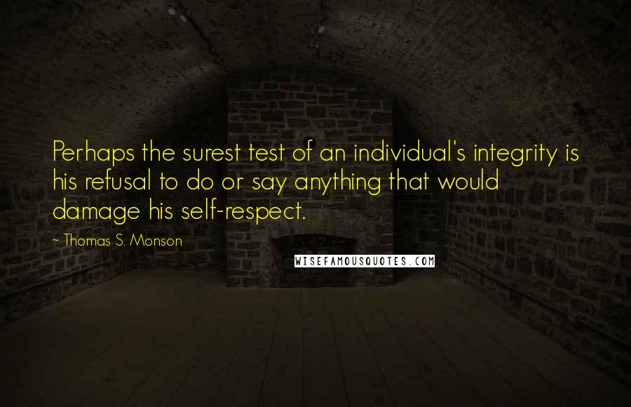 Thomas S. Monson Quotes: Perhaps the surest test of an individual's integrity is his refusal to do or say anything that would damage his self-respect.