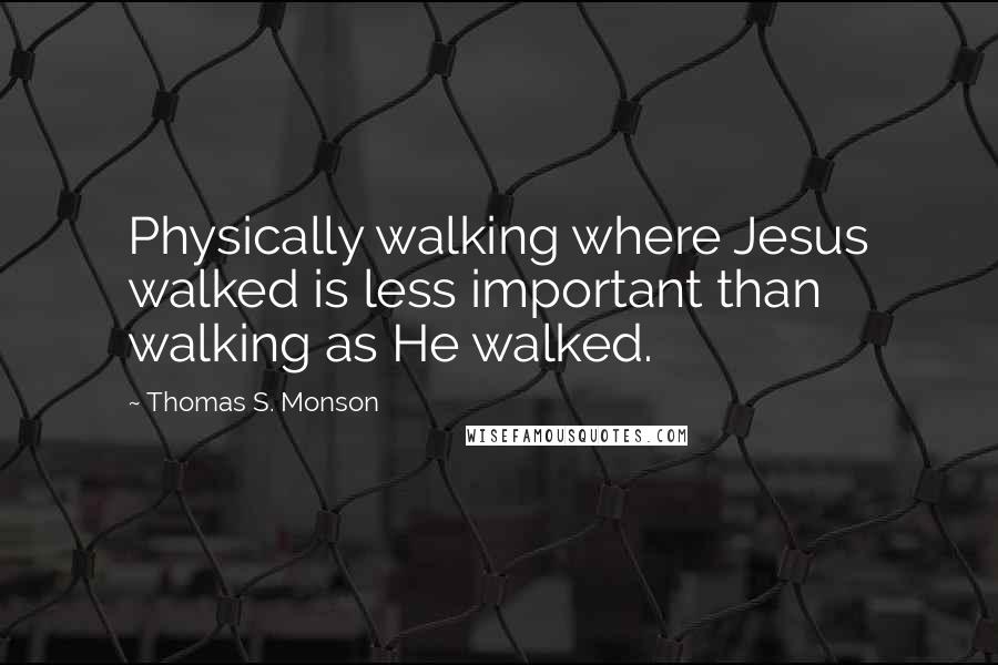 Thomas S. Monson Quotes: Physically walking where Jesus walked is less important than walking as He walked.