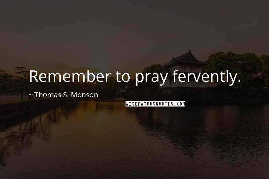 Thomas S. Monson Quotes: Remember to pray fervently.