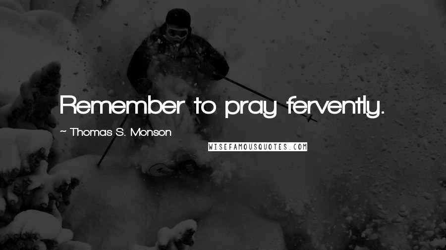 Thomas S. Monson Quotes: Remember to pray fervently.