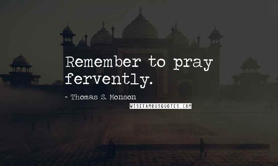 Thomas S. Monson Quotes: Remember to pray fervently.