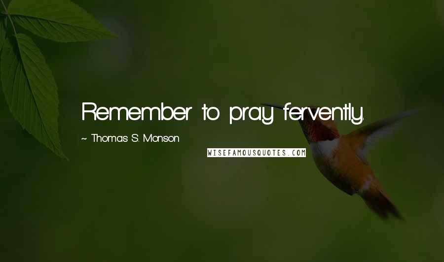 Thomas S. Monson Quotes: Remember to pray fervently.