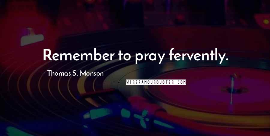 Thomas S. Monson Quotes: Remember to pray fervently.