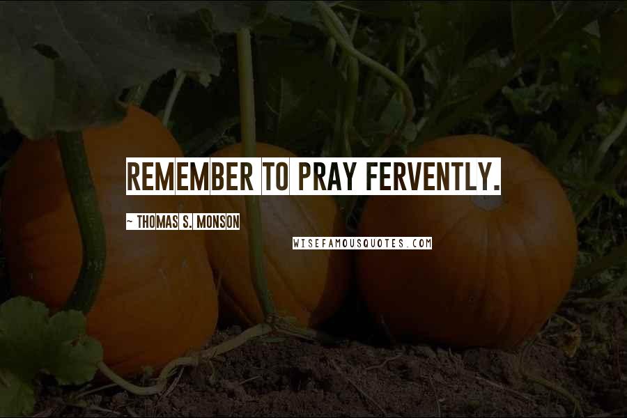 Thomas S. Monson Quotes: Remember to pray fervently.