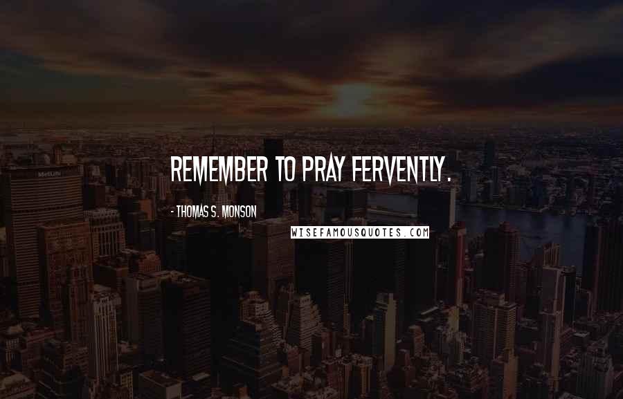 Thomas S. Monson Quotes: Remember to pray fervently.