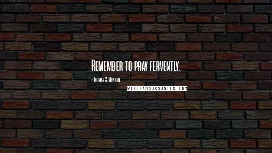 Thomas S. Monson Quotes: Remember to pray fervently.