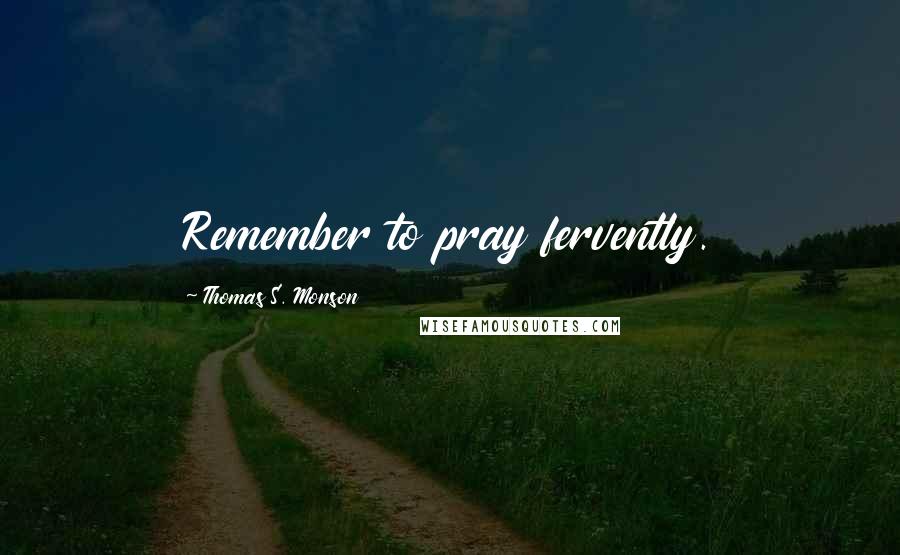 Thomas S. Monson Quotes: Remember to pray fervently.