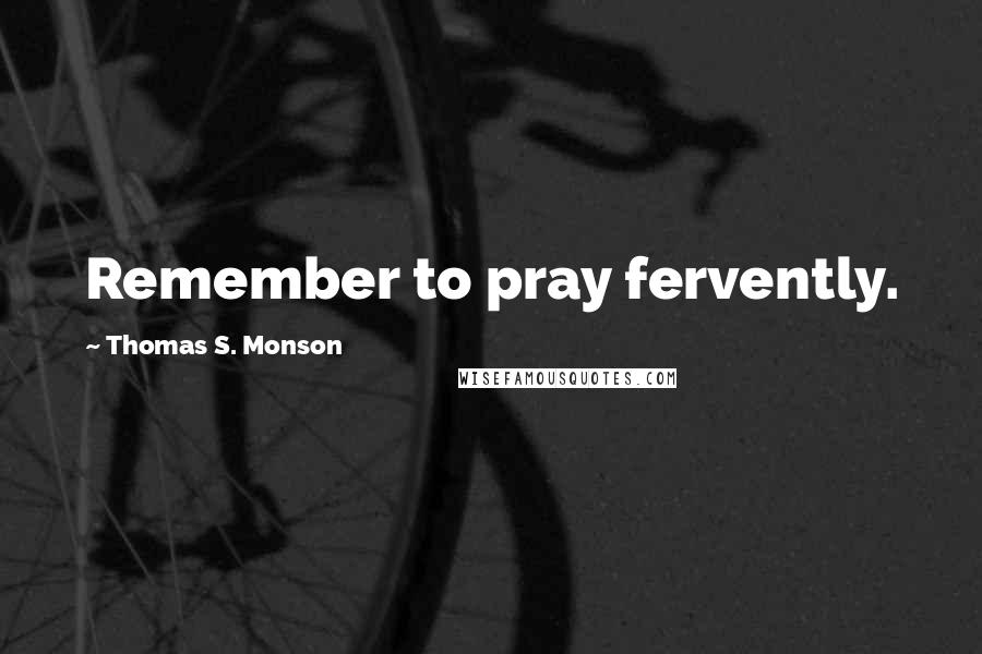 Thomas S. Monson Quotes: Remember to pray fervently.