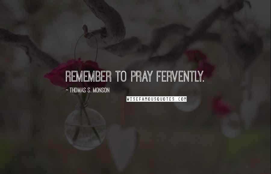 Thomas S. Monson Quotes: Remember to pray fervently.