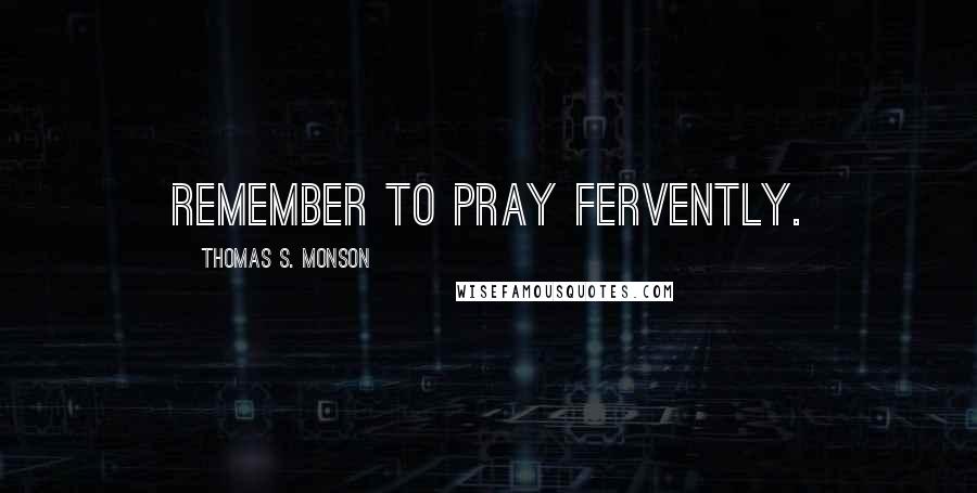 Thomas S. Monson Quotes: Remember to pray fervently.