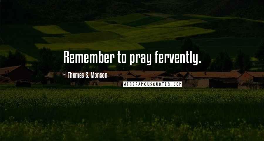 Thomas S. Monson Quotes: Remember to pray fervently.