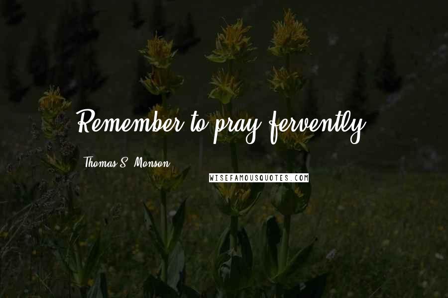 Thomas S. Monson Quotes: Remember to pray fervently.