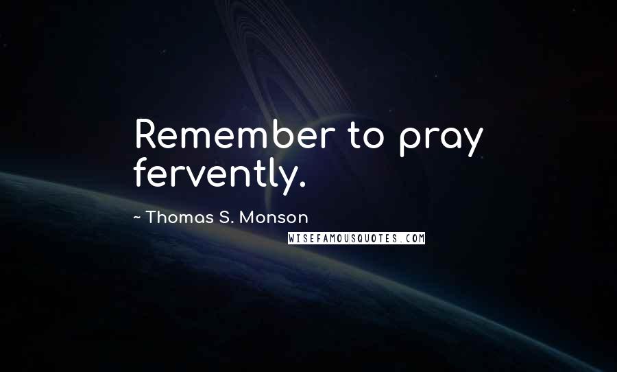 Thomas S. Monson Quotes: Remember to pray fervently.