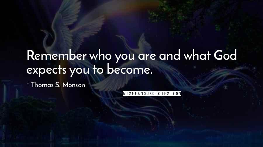 Thomas S. Monson Quotes: Remember who you are and what God expects you to become.