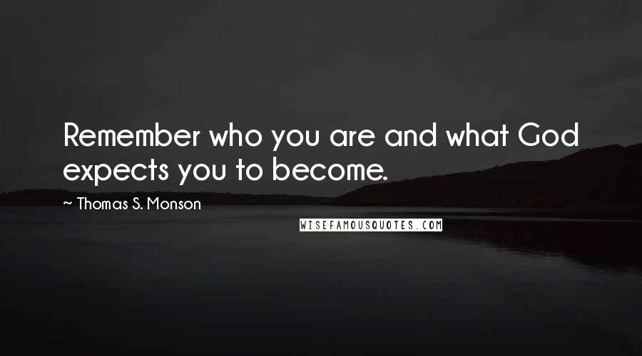 Thomas S. Monson Quotes: Remember who you are and what God expects you to become.