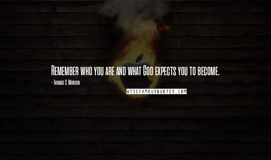 Thomas S. Monson Quotes: Remember who you are and what God expects you to become.