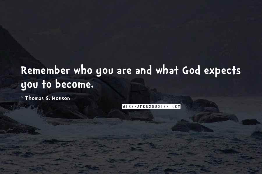 Thomas S. Monson Quotes: Remember who you are and what God expects you to become.