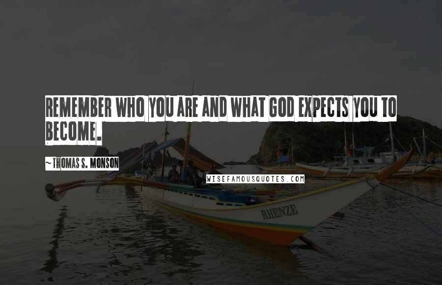 Thomas S. Monson Quotes: Remember who you are and what God expects you to become.