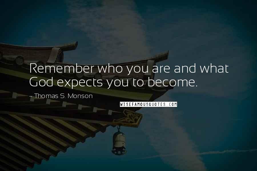 Thomas S. Monson Quotes: Remember who you are and what God expects you to become.