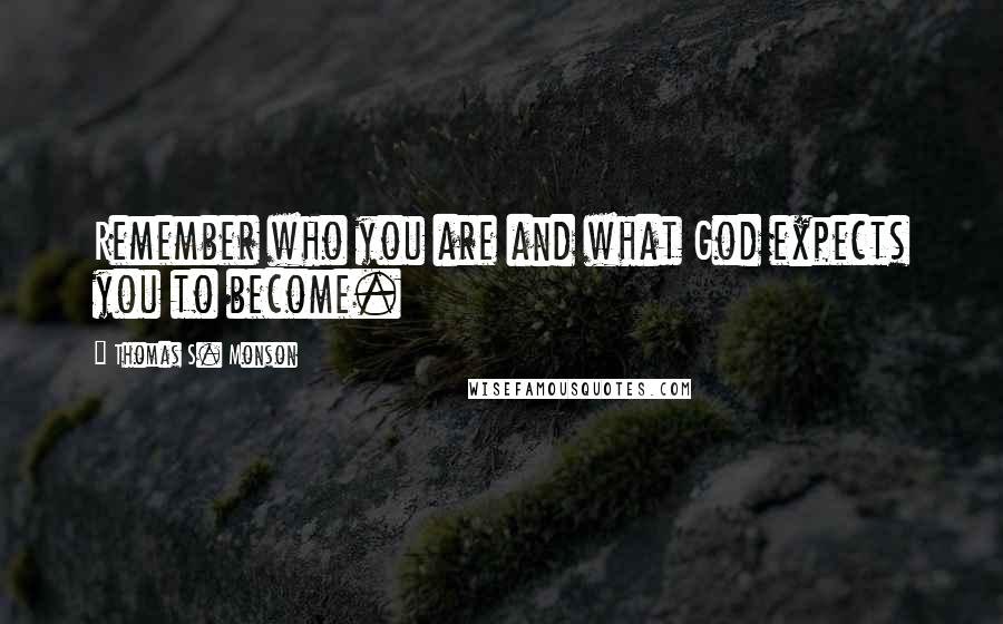 Thomas S. Monson Quotes: Remember who you are and what God expects you to become.