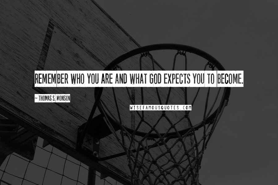 Thomas S. Monson Quotes: Remember who you are and what God expects you to become.