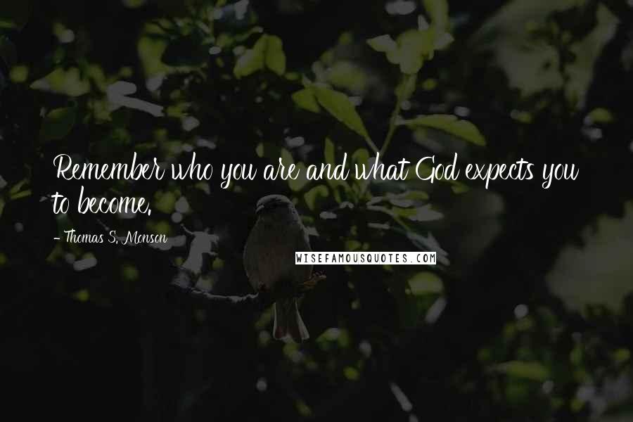 Thomas S. Monson Quotes: Remember who you are and what God expects you to become.