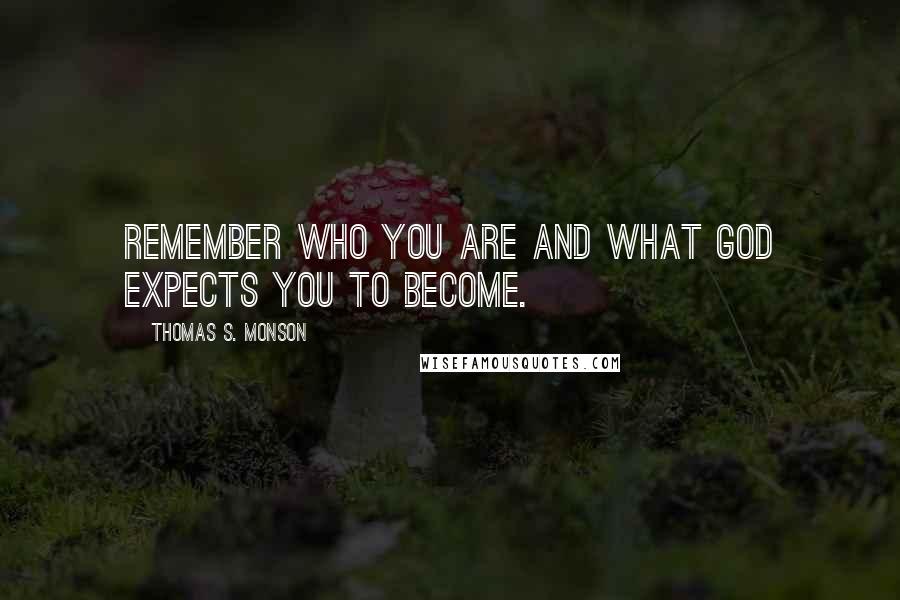 Thomas S. Monson Quotes: Remember who you are and what God expects you to become.