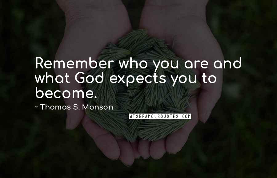 Thomas S. Monson Quotes: Remember who you are and what God expects you to become.