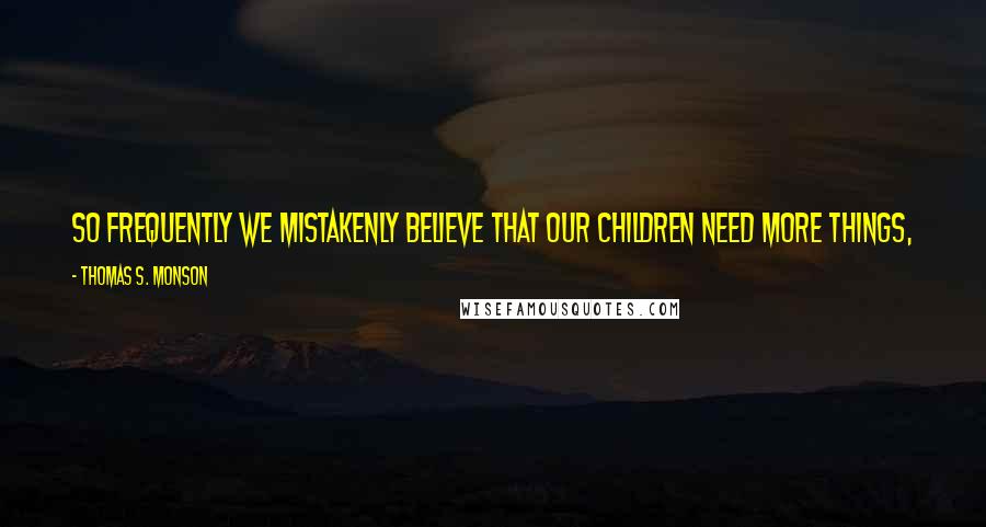 Thomas S. Monson Quotes: So frequently we mistakenly believe that our children need more things, when in reality their silent pleadings are simply for more of our time.