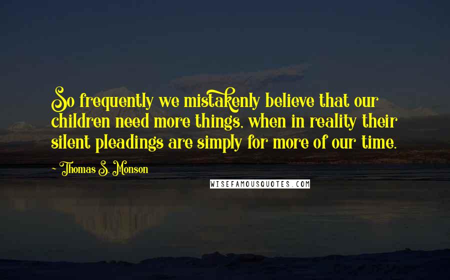 Thomas S. Monson Quotes: So frequently we mistakenly believe that our children need more things, when in reality their silent pleadings are simply for more of our time.