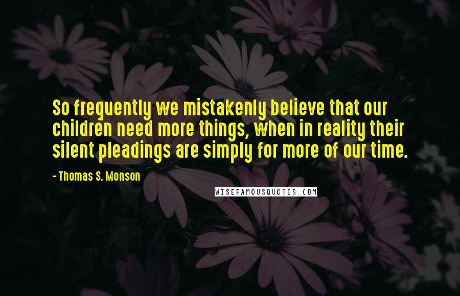 Thomas S. Monson Quotes: So frequently we mistakenly believe that our children need more things, when in reality their silent pleadings are simply for more of our time.