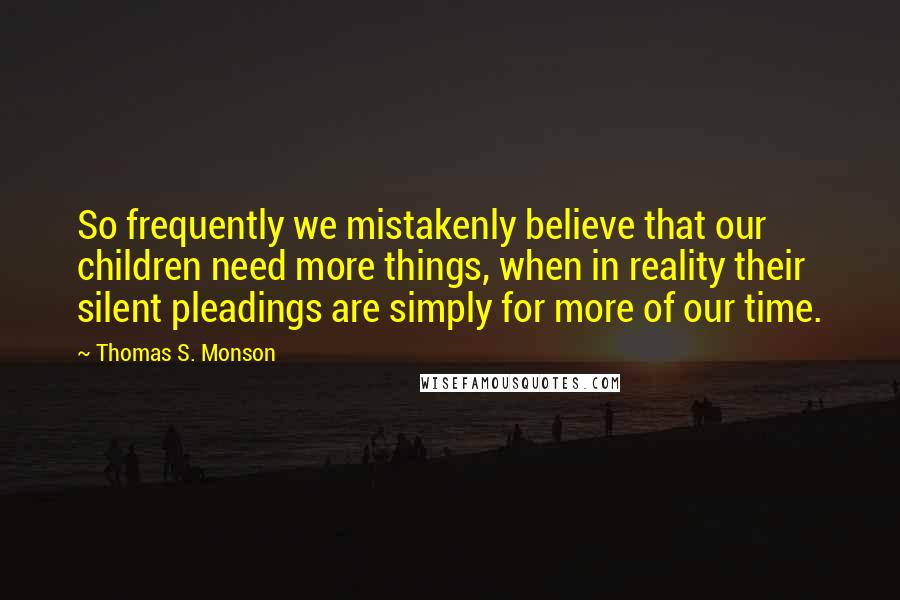 Thomas S. Monson Quotes: So frequently we mistakenly believe that our children need more things, when in reality their silent pleadings are simply for more of our time.