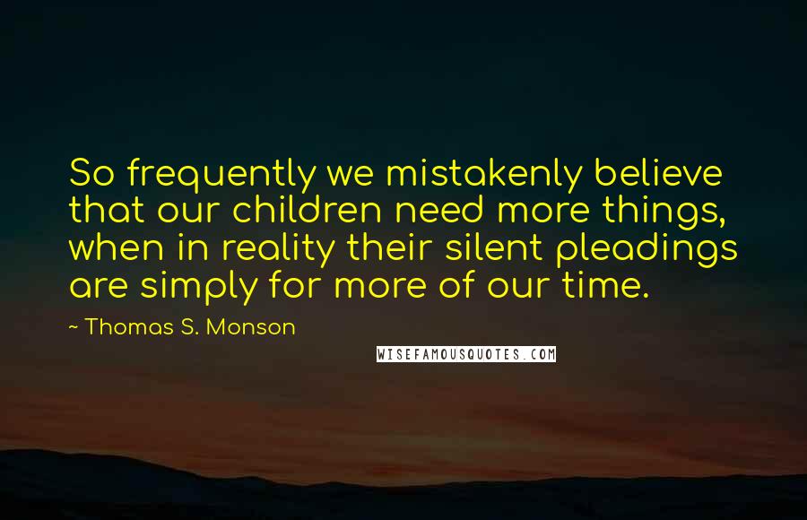 Thomas S. Monson Quotes: So frequently we mistakenly believe that our children need more things, when in reality their silent pleadings are simply for more of our time.