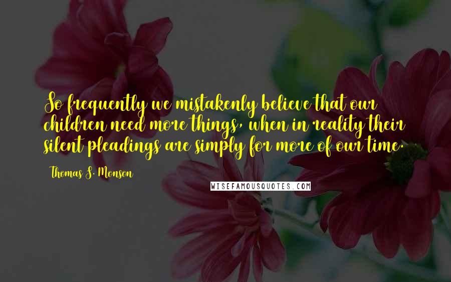 Thomas S. Monson Quotes: So frequently we mistakenly believe that our children need more things, when in reality their silent pleadings are simply for more of our time.