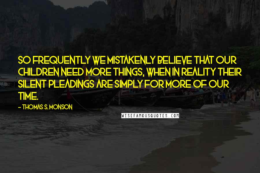 Thomas S. Monson Quotes: So frequently we mistakenly believe that our children need more things, when in reality their silent pleadings are simply for more of our time.