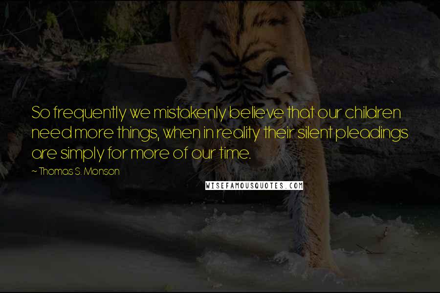 Thomas S. Monson Quotes: So frequently we mistakenly believe that our children need more things, when in reality their silent pleadings are simply for more of our time.