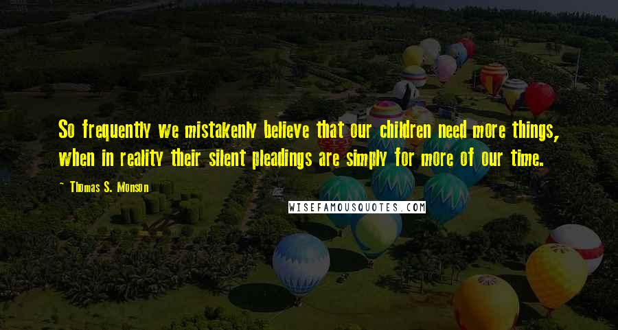 Thomas S. Monson Quotes: So frequently we mistakenly believe that our children need more things, when in reality their silent pleadings are simply for more of our time.