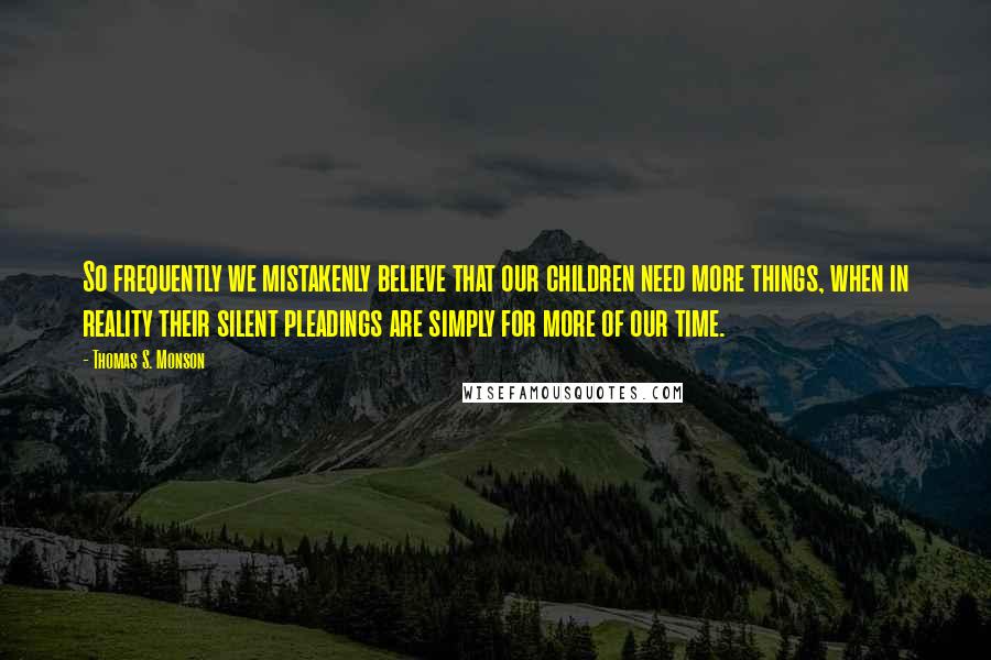 Thomas S. Monson Quotes: So frequently we mistakenly believe that our children need more things, when in reality their silent pleadings are simply for more of our time.