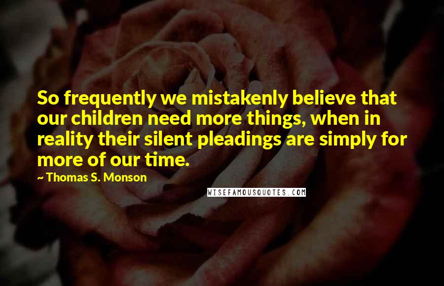 Thomas S. Monson Quotes: So frequently we mistakenly believe that our children need more things, when in reality their silent pleadings are simply for more of our time.