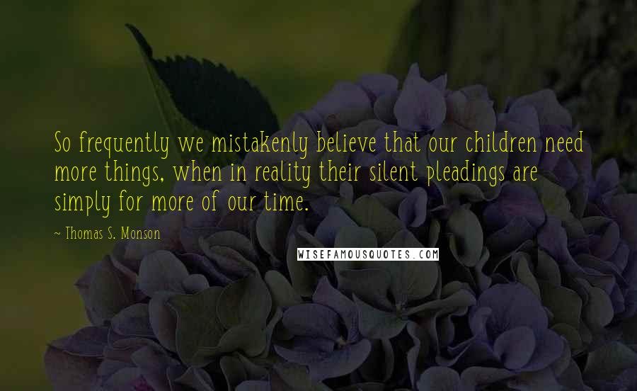 Thomas S. Monson Quotes: So frequently we mistakenly believe that our children need more things, when in reality their silent pleadings are simply for more of our time.